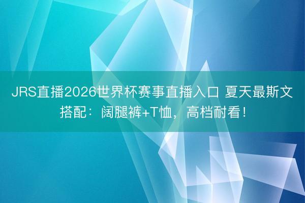 JRS直播2026世界杯赛事直播入口 夏天最斯文搭配：阔腿裤+T恤，高档耐看！