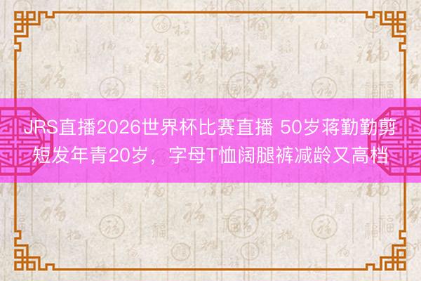 JRS直播2026世界杯比赛直播 50岁蒋勤勤剪短发年青20岁,字母T恤阔腿裤减龄又高档