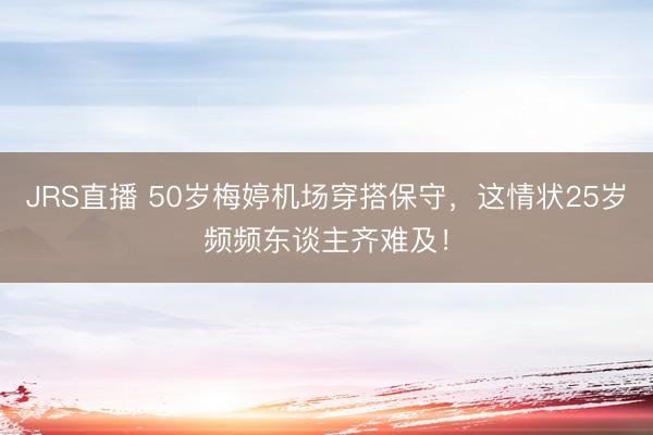 JRS直播 50岁梅婷机场穿搭保守,这情状25岁频频东谈主齐难及!