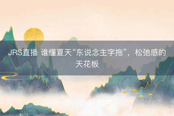 JRS直播 谁懂夏天“东说念主字拖”,松弛感的天花板