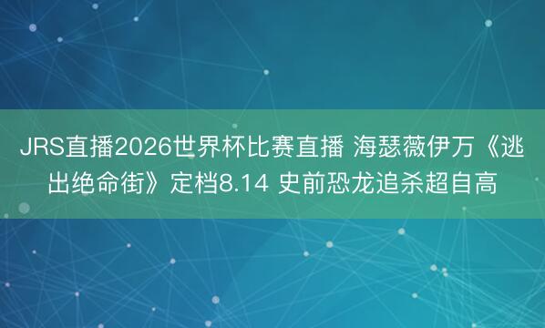 JRS直播2026世界杯比赛直播 海瑟薇伊万《逃出绝命街》定档8.14 史前恐龙追杀超自高