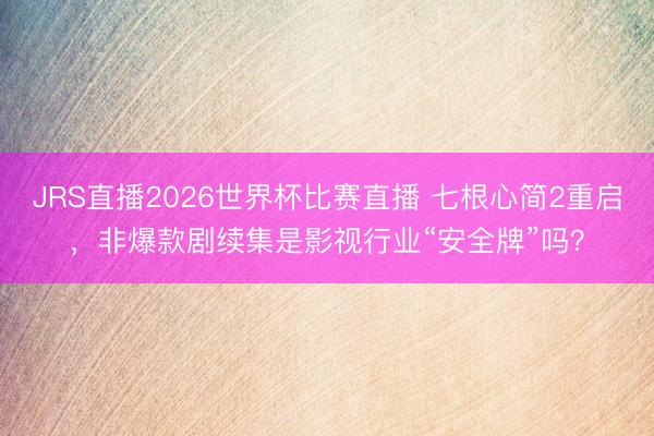 JRS直播2026世界杯比赛直播 七根心简2重启,非爆款剧续集是影视行业“安全牌”吗?