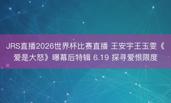 JRS直播2026世界杯比赛直播 王安宇王玉雯《爱是大怒》曝幕后特辑 6.19 探寻爱恨限度