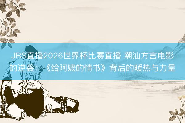 JRS直播2026世界杯比赛直播 潮汕方言电影的逆袭:《给阿嬷的情书》背后的暖热与力量