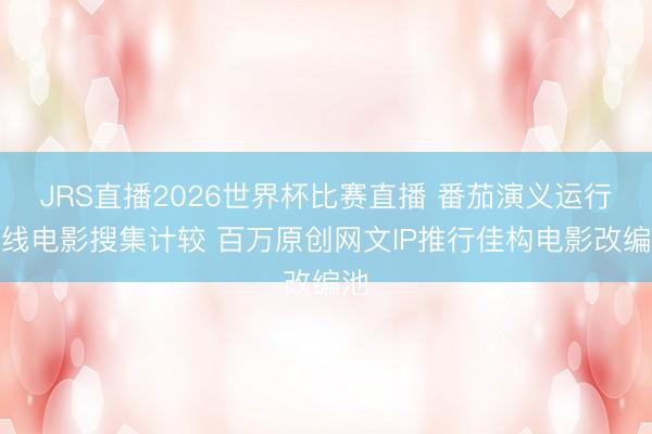 JRS直播2026世界杯比赛直播 番茄演义运行院线电影搜集计较 百万原创网文IP推行佳构电影改编池
