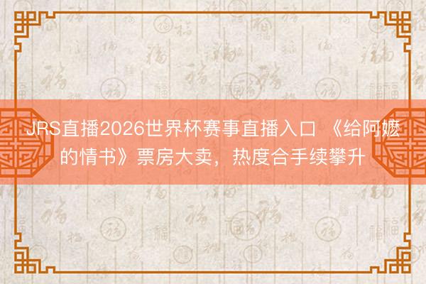JRS直播2026世界杯赛事直播入口 《给阿嬷的情书》票房大卖,热度合手续攀升