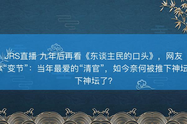 JRS直播 九年后再看《东谈主民的口头》,网友集体“变节”:当年最爱的“清官”,如今奈何被推下神坛了?