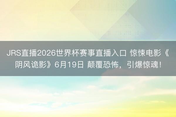 JRS直播2026世界杯赛事直播入口 惊悚电影《阴风诡影》6月19日 颠覆恐怖，引爆惊魂！