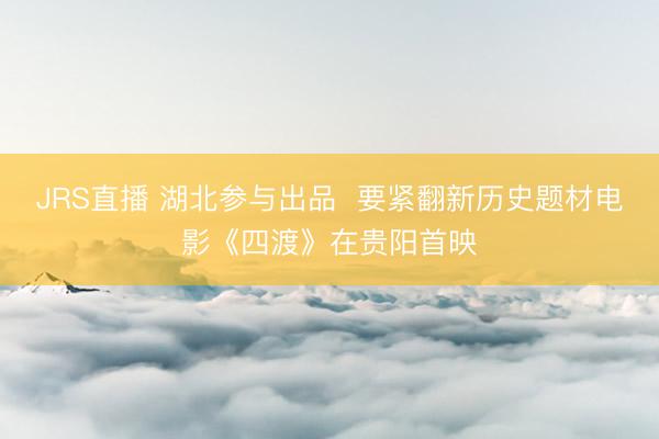 JRS直播 湖北参与出品 要紧翻新历史题材电影《四渡》在贵阳首映