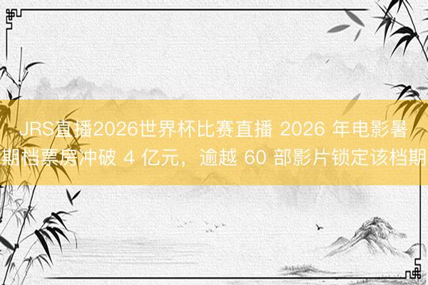 JRS直播2026世界杯比赛直播 2026 年电影暑期档票房冲破 4 亿元,逾越 60 部影片锁定该档期