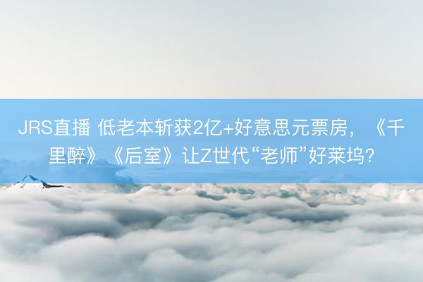JRS直播 低老本斩获2亿+好意思元票房,《千里醉》《后室》让Z世代“老师”好莱坞?
