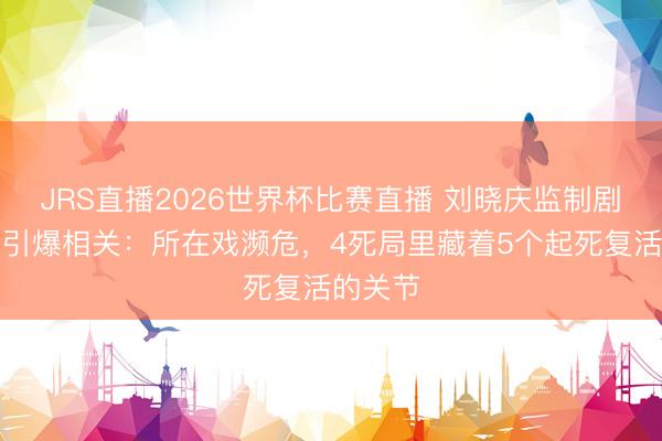 JRS直播2026世界杯比赛直播 刘晓庆监制剧聚拢局引爆相关:所在戏濒危,4死局里藏着5个起死复活的关节