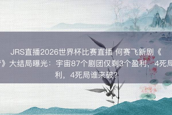 JRS直播2026世界杯比赛直播 何赛飞新剧《戏班春梦》大结局曝光:宇宙87个剧团仅剩3个盈利,4死局谁来破?