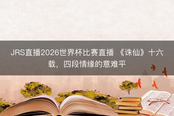 JRS直播2026世界杯比赛直播 《诛仙》十六载,四段情缘的意难平
