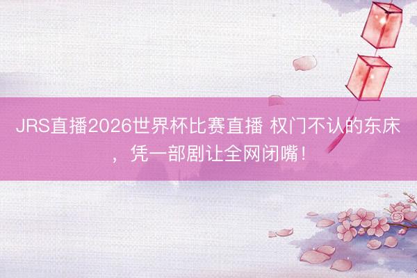 JRS直播2026世界杯比赛直播 权门不认的东床,凭一部剧让全网闭嘴!