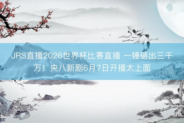 JRS直播2026世界杯比赛直播 一锤砸出三千万!央八新剧6月7日开播太上面
