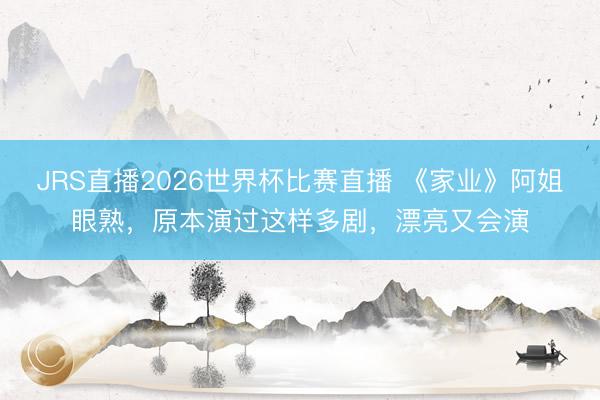 JRS直播2026世界杯比赛直播 《家业》阿姐眼熟,原本演过这样多剧,漂亮又会演