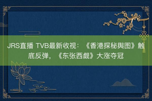 JRS直播 TVB最新收视:《香港探秘舆图》触底反弹,《东张西觑》大涨夺冠