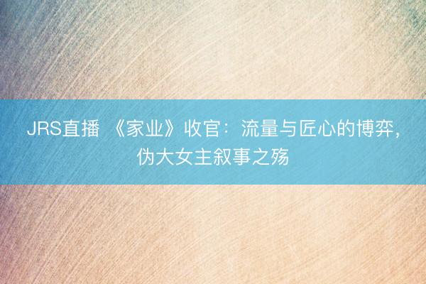JRS直播 《家业》收官:流量与匠心的博弈,伪大女主叙事之殇