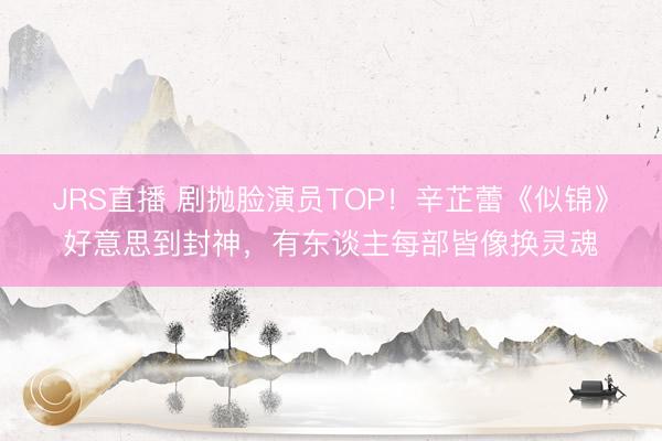 JRS直播 剧抛脸演员TOP!辛芷蕾《似锦》好意思到封神,有东谈主每部皆像换灵魂