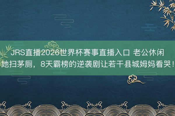 JRS直播2026世界杯赛事直播入口 老公休闲她扫茅厕,8天霸榜的逆袭剧让若干县城姆妈看哭!