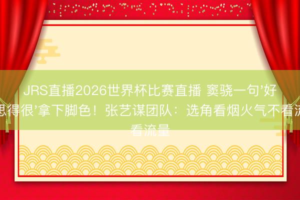 JRS直播2026世界杯比赛直播 窦骁一句'好意思得很'拿下脚色!张艺谋团队:选角看烟火气不看流量