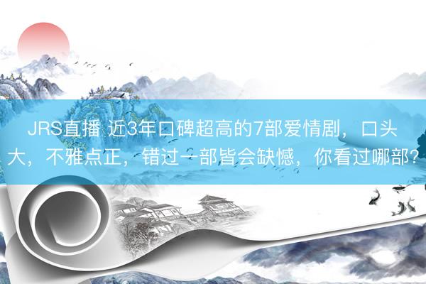 JRS直播 近3年口碑超高的7部爱情剧,口头大,不雅点正,错过一部皆会缺憾,你看过哪部?