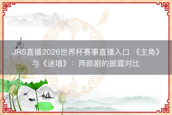 JRS直播2026世界杯赛事直播入口 《主角》与《迷墙》:两部剧的披露对比