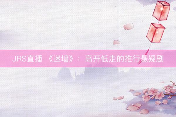JRS直播 《迷墙》:高开低走的推行悬疑剧