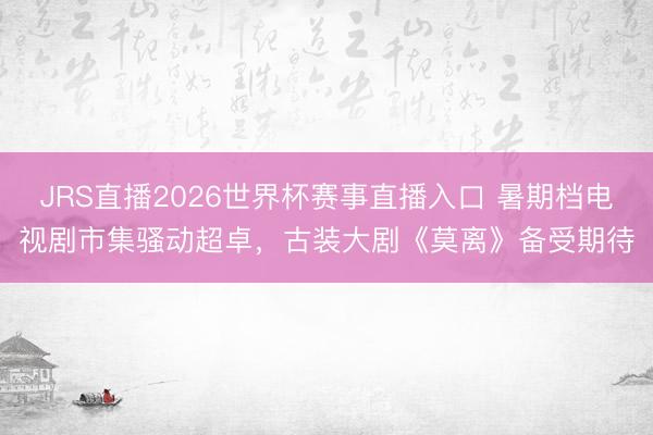 JRS直播2026世界杯赛事直播入口 暑期档电视剧市集骚动超卓,古装大剧《莫离》备受期待