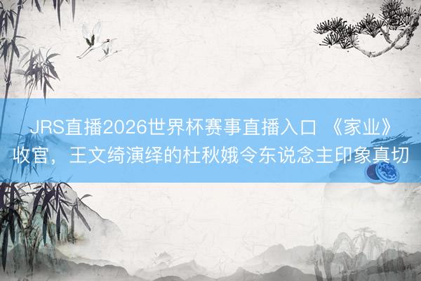 JRS直播2026世界杯赛事直播入口 《家业》收官,王文绮演绎的杜秋娥令东说念主印象真切
