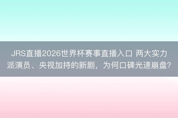 JRS直播2026世界杯赛事直播入口 两大实力派演员、央视加持的新剧，为何口碑光速崩盘？