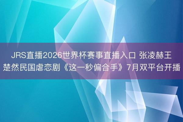 JRS直播2026世界杯赛事直播入口 张凌赫王楚然民国虐恋剧《这一秒偏合手》7月双平台开播