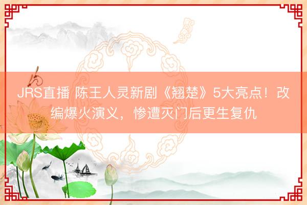 JRS直播 陈王人灵新剧《翘楚》5大亮点!改编爆火演义,惨遭灭门后更生复仇