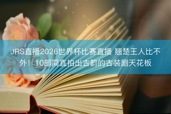 JRS直播2026世界杯比赛直播 翘楚王人比不外!10部简直拍出古韵的古装剧天花板