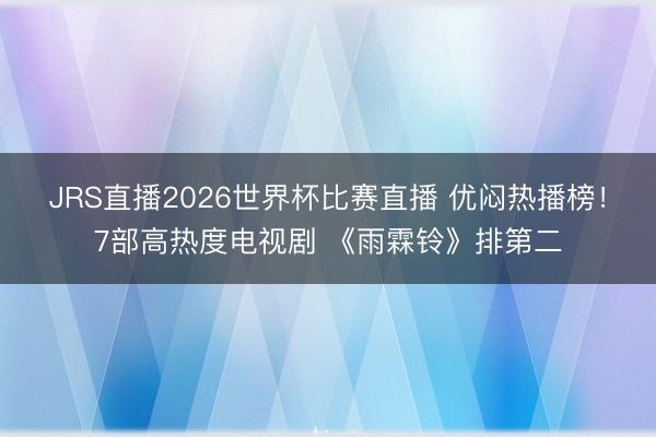 JRS直播2026世界杯比赛直播 优闷热播榜!7部高热度电视剧 《雨霖铃》排第二