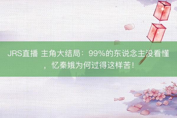 JRS直播 主角大结局:99%的东说念主没看懂,忆秦娥为何过得这样苦!