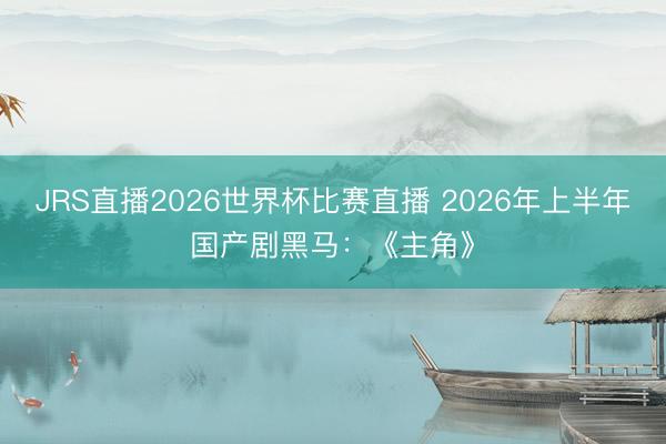 JRS直播2026世界杯比赛直播 2026年上半年国产剧黑马:《主角》