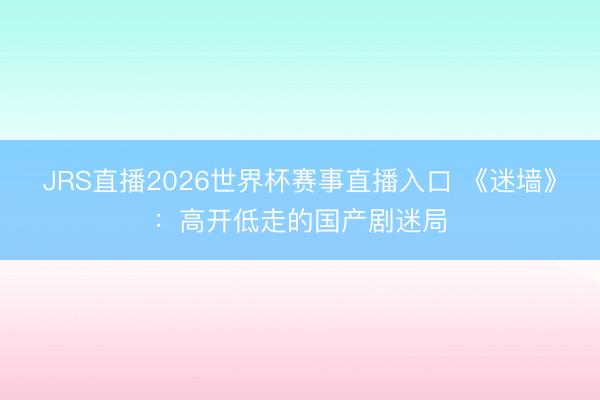 JRS直播2026世界杯赛事直播入口 《迷墙》:高开低走的国产剧迷局