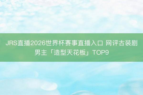JRS直播2026世界杯赛事直播入口 网评古装剧男主「造型天花板」TOP9