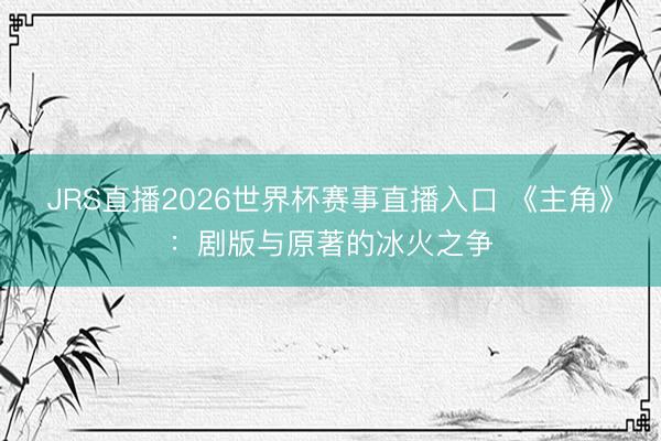 JRS直播2026世界杯赛事直播入口 《主角》:剧版与原著的冰火之争