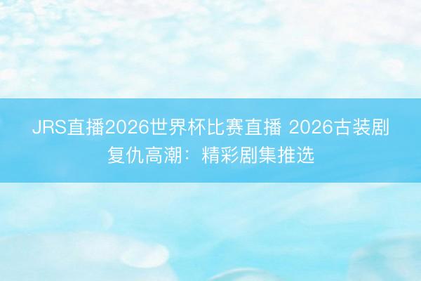 JRS直播2026世界杯比赛直播 2026古装剧复仇高潮:精彩剧集推选