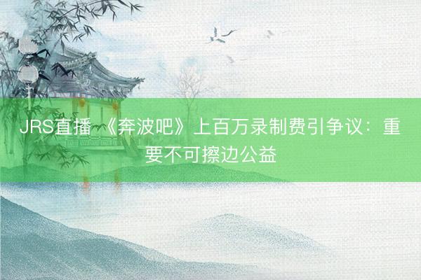 JRS直播 《奔波吧》上百万录制费引争议:重要不可擦边公益