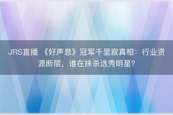 JRS直播 《好声息》冠军千里寂真相:行业资源断层,谁在抹杀选秀明星?