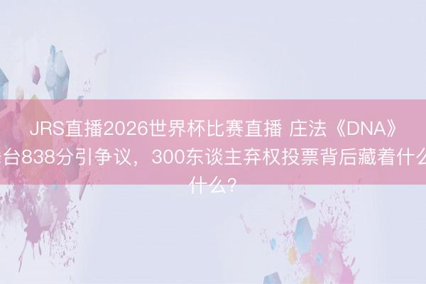 JRS直播2026世界杯比赛直播 庄法《DNA》舞台838分引争议,300东谈主弃权投票背后藏着什么?