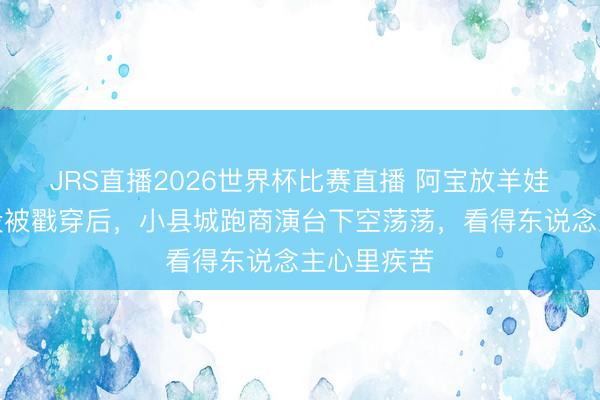 JRS直播2026世界杯比赛直播 阿宝放羊娃东说念主设被戳穿后,小县城跑商演台下空荡荡,看得东说念主心里疾苦