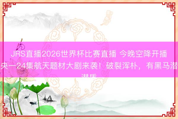 JRS直播2026世界杯比赛直播 今晚空降开播!央一24集航天题材大剧来袭!破裂浑朴,有黑马潜质