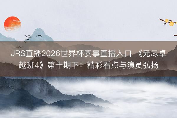 JRS直播2026世界杯赛事直播入口 《无尽卓越班4》第十期下:精彩看点与演员弘扬