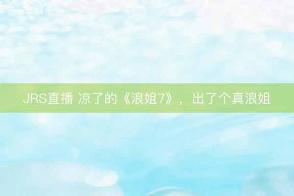 JRS直播 凉了的《浪姐7》,出了个真浪姐