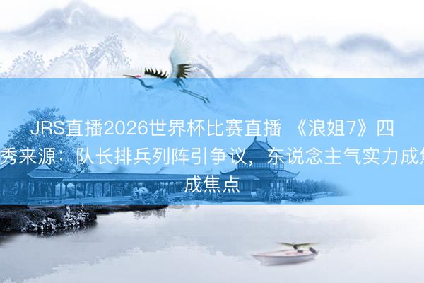 JRS直播2026世界杯比赛直播 《浪姐7》四公X秀来源:队长排兵列阵引争议,东说念主气实力成焦点